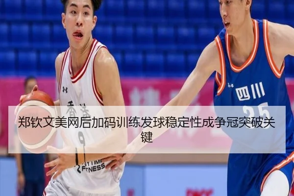 郑钦文美网后加码训练发球稳定性成争冠突破关键