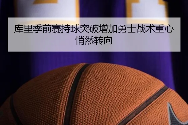 库里季前赛持球突破增加勇士战术重心悄然转向